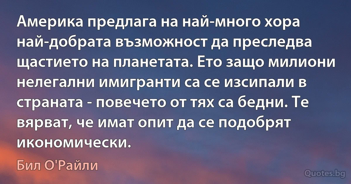 Америка предлага на най-много хора най-добрата възможност да преследва щастието на планетата. Ето защо милиони нелегални имигранти са се изсипали в страната - повечето от тях са бедни. Те вярват, че имат опит да се подобрят икономически. (Бил О'Райли)