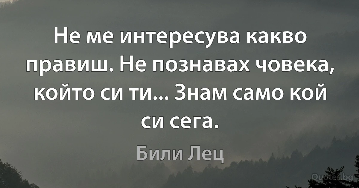 Не ме интересува какво правиш. Не познавах човека, който си ти... Знам само кой си сега. (Били Лец)