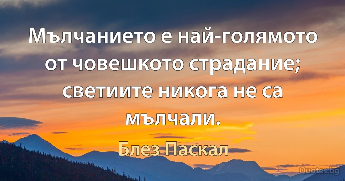 Мълчанието е най-голямото от човешкото страдание; светиите никога не са мълчали. (Блез Паскал)