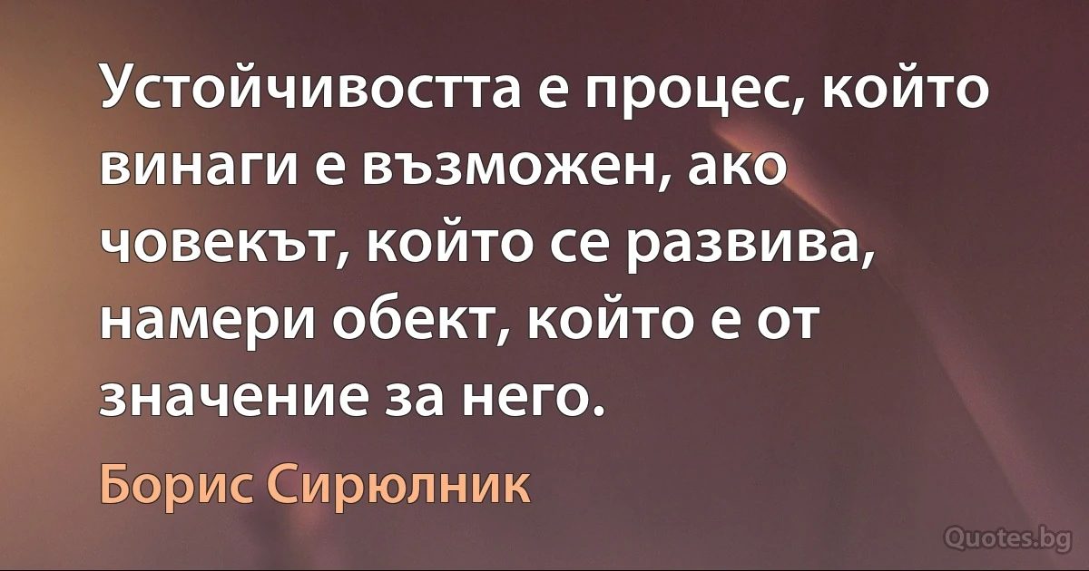 Устойчивостта е процес, който винаги е възможен, ако човекът, който се развива, намери обект, който е от значение за него. (Борис Сирюлник)