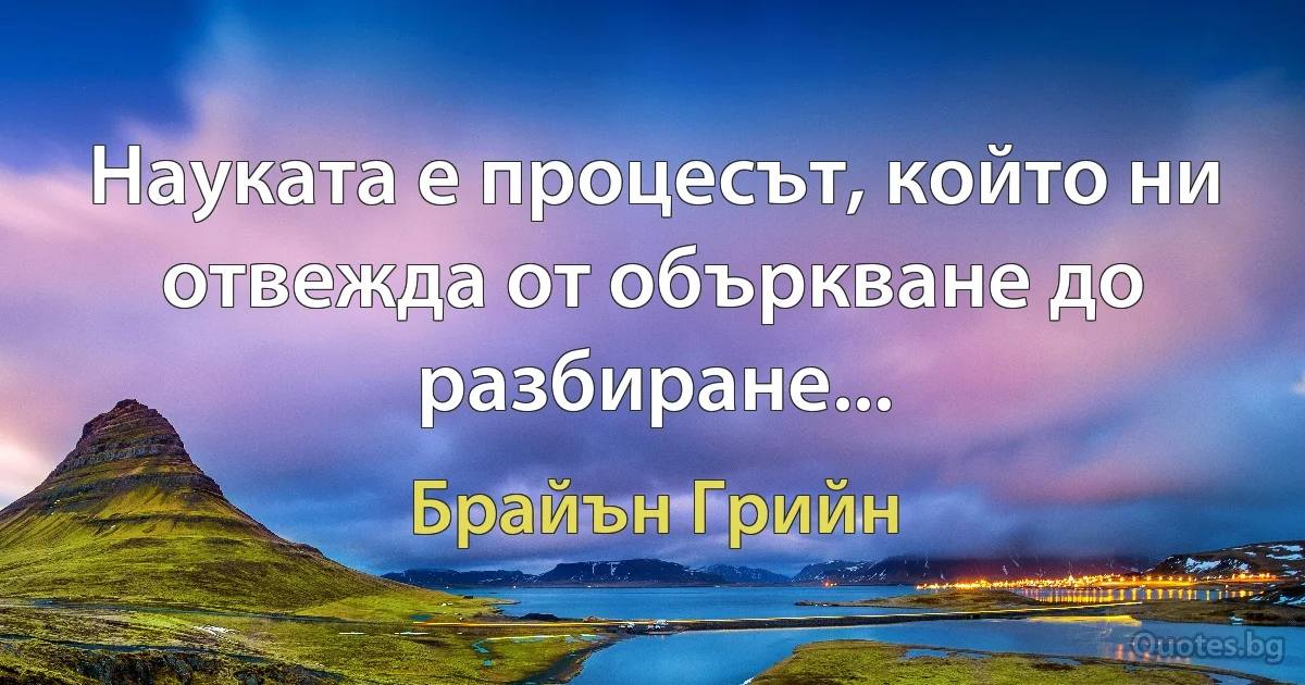 Науката е процесът, който ни отвежда от объркване до разбиране... (Брайън Грийн)