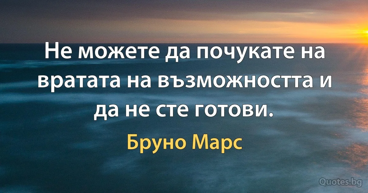 Не можете да почукате на вратата на възможността и да не сте готови. (Бруно Марс)