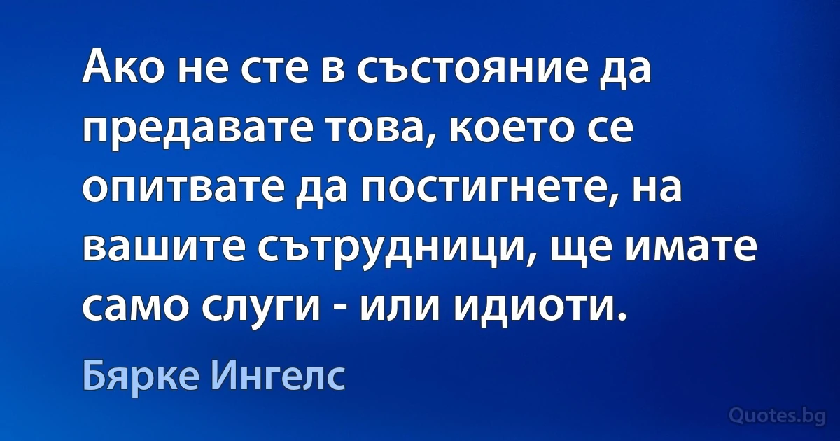 Ако не сте в състояние да предавате това, което се опитвате да постигнете, на вашите сътрудници, ще имате само слуги - или идиоти. (Бярке Ингелс)