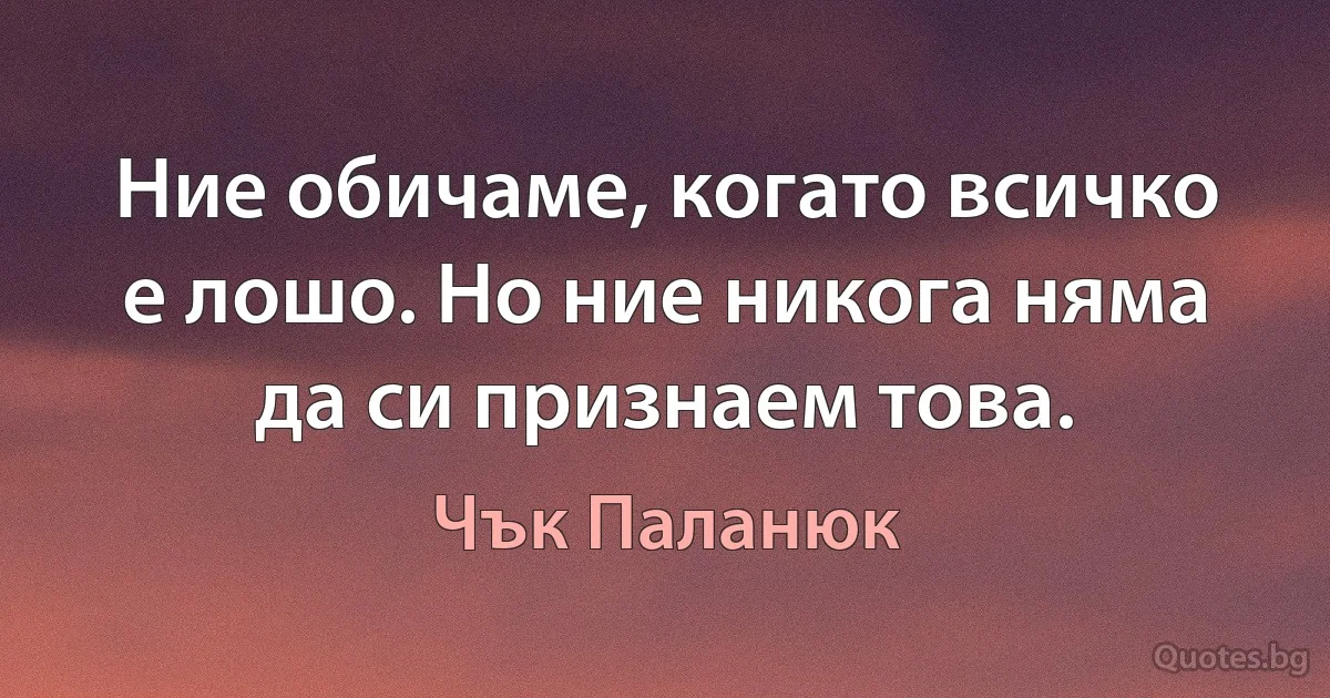 Ние обичаме, когато всичко е лошо. Но ние никога няма да си признаем това. (Чък Паланюк)