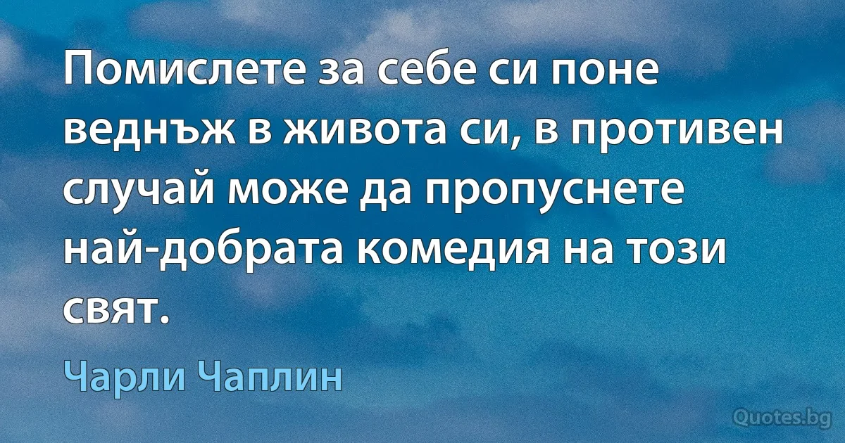 Помислете за себе си поне веднъж в живота си, в противен случай може да пропуснете най-добрата комедия на този свят. (Чарли Чаплин)