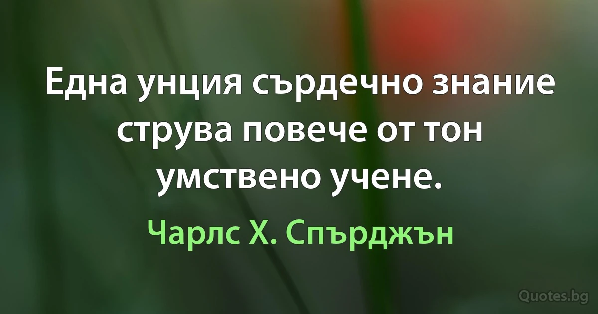 Една унция сърдечно знание струва повече от тон умствено учене. (Чарлс Х. Спърджън)