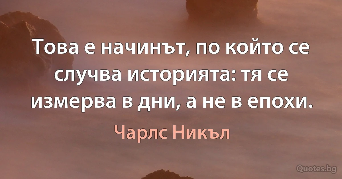 Това е начинът, по който се случва историята: тя се измерва в дни, а не в епохи. (Чарлс Никъл)