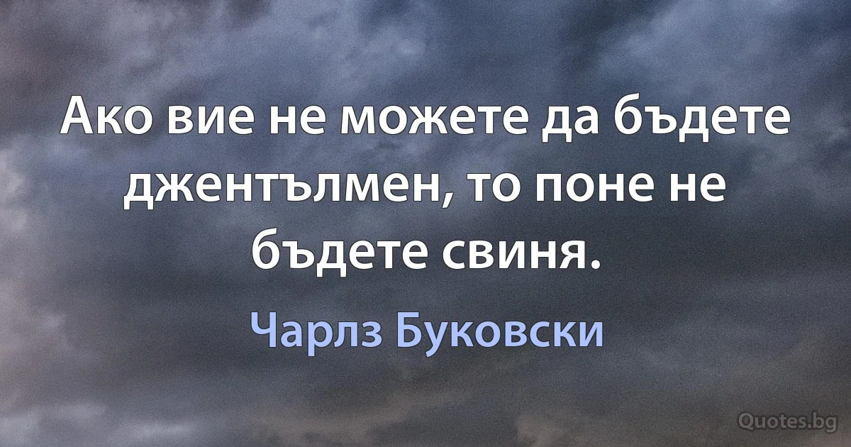 Ако вие не можете да бъдете джентълмен, то поне не бъдете свиня. (Чарлз Буковски)