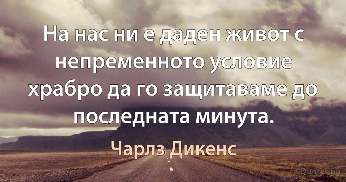 На нас ни е даден живот с непременното условие храбро да го защитаваме до последната минута. (Чарлз Дикенс)