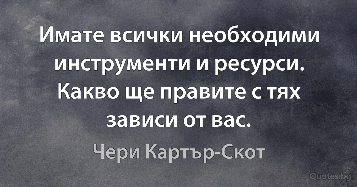 Имате всички необходими инструменти и ресурси. Какво ще правите с тях зависи от вас. (Чери Картър-Скот)