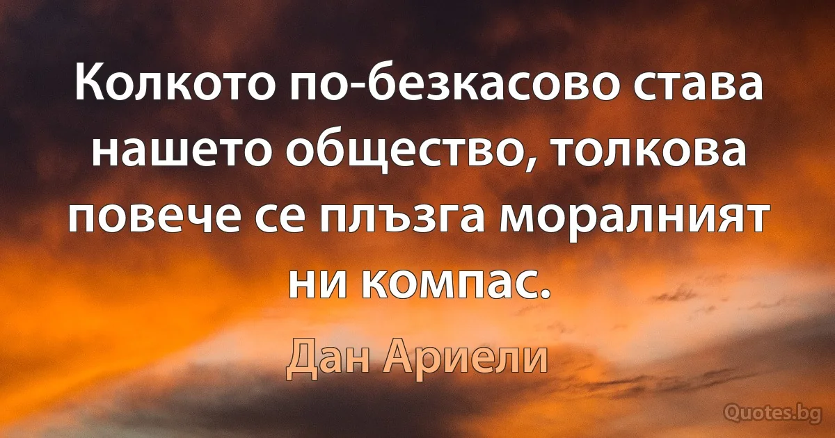 Колкото по-безкасово става нашето общество, толкова повече се плъзга моралният ни компас. (Дан Ариели)