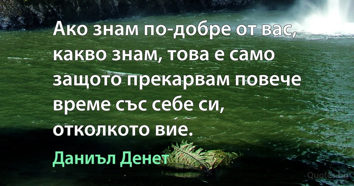 Ако знам по-добре от вас, какво знам, това е само защото прекарвам повече време със себе си, отколкото вие. (Даниъл Денет)