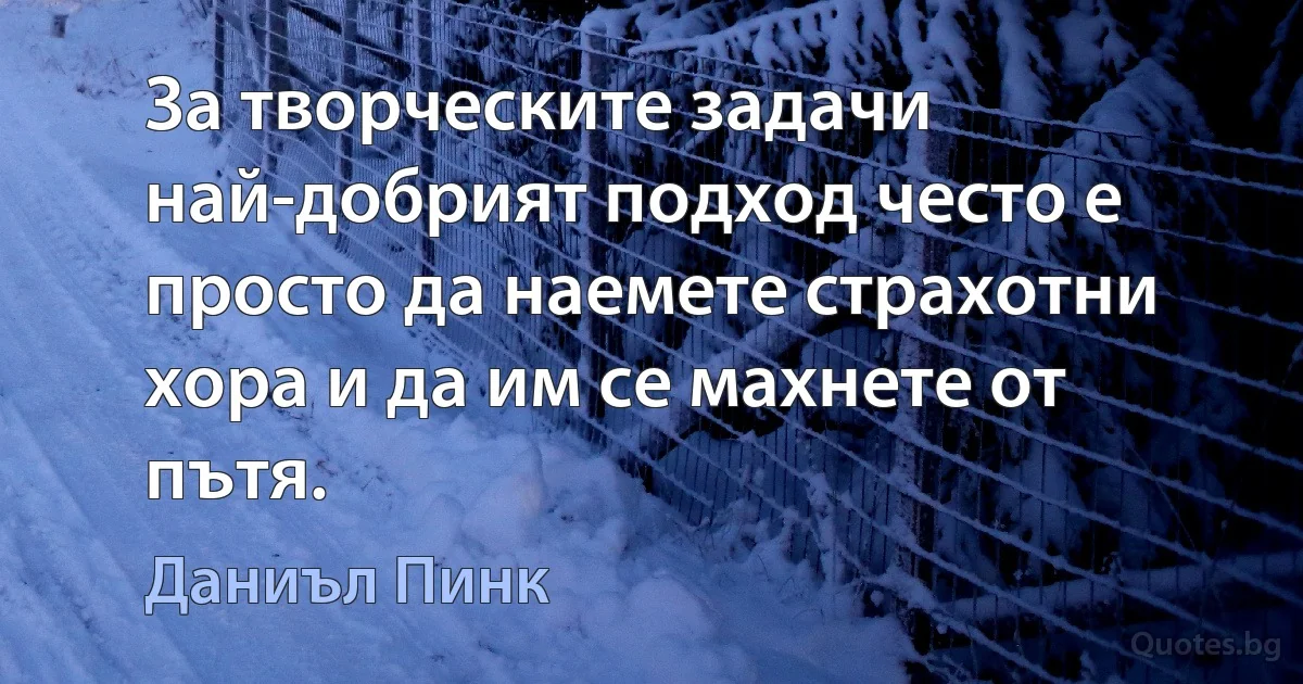 За творческите задачи най-добрият подход често е просто да наемете страхотни хора и да им се махнете от пътя. (Даниъл Пинк)