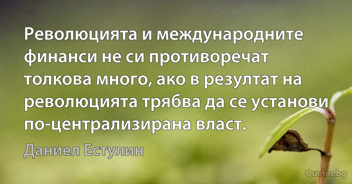 Революцията и международните финанси не си противоречат толкова много, ако в резултат на революцията трябва да се установи по-централизирана власт. (Даниел Естулин)