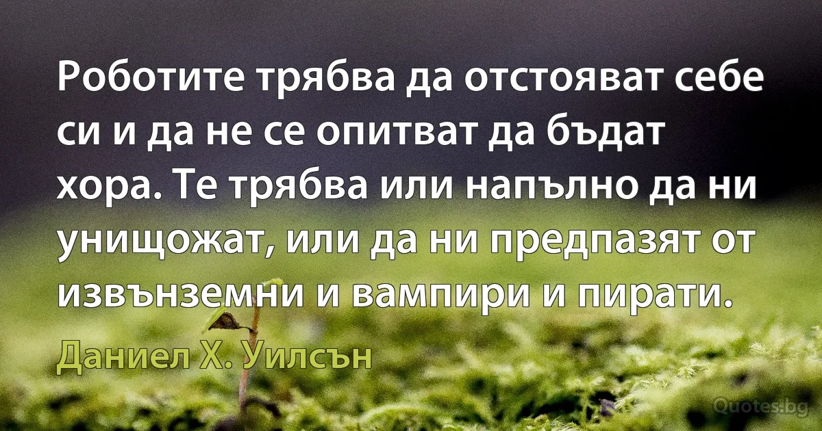 Роботите трябва да отстояват себе си и да не се опитват да бъдат хора. Те трябва или напълно да ни унищожат, или да ни предпазят от извънземни и вампири и пирати. (Даниел Х. Уилсън)