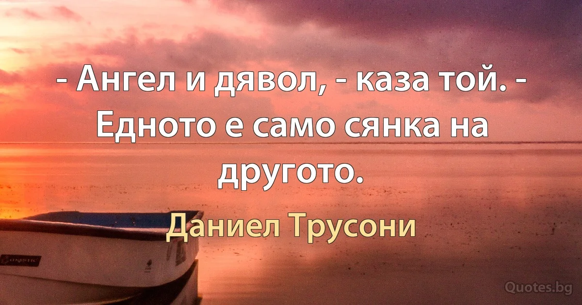 - Ангел и дявол, - каза той. - Едното е само сянка на другото. (Даниел Трусони)