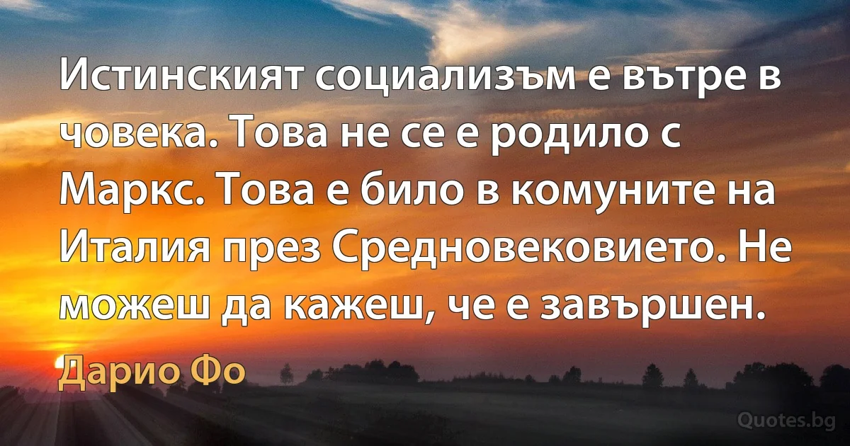 Истинският социализъм е вътре в човека. Това не се е родило с Маркс. Това е било в комуните на Италия през Средновековието. Не можеш да кажеш, че е завършен. (Дарио Фо)