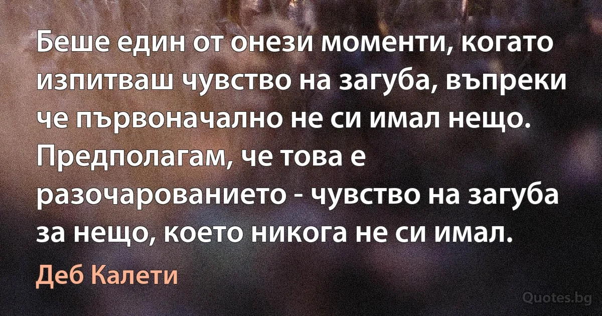 Беше един от онези моменти, когато изпитваш чувство на загуба, въпреки че първоначално не си имал нещо. Предполагам, че това е разочарованието - чувство на загуба за нещо, което никога не си имал. (Деб Калети)