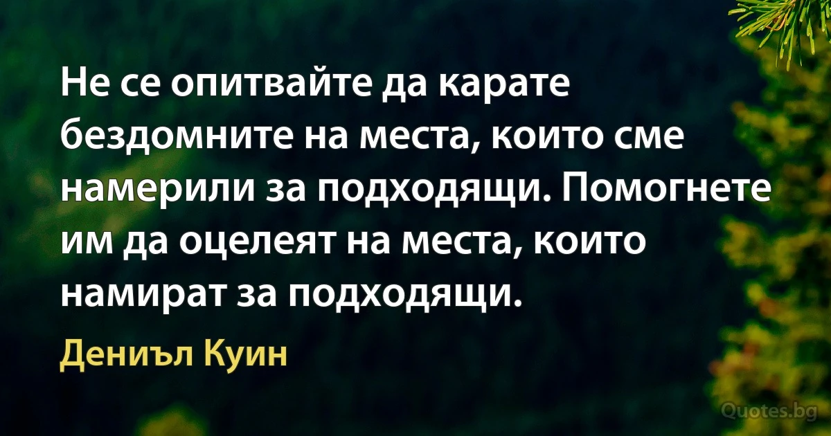 Не се опитвайте да карате бездомните на места, които сме намерили за подходящи. Помогнете им да оцелеят на места, които намират за подходящи. (Дениъл Куин)