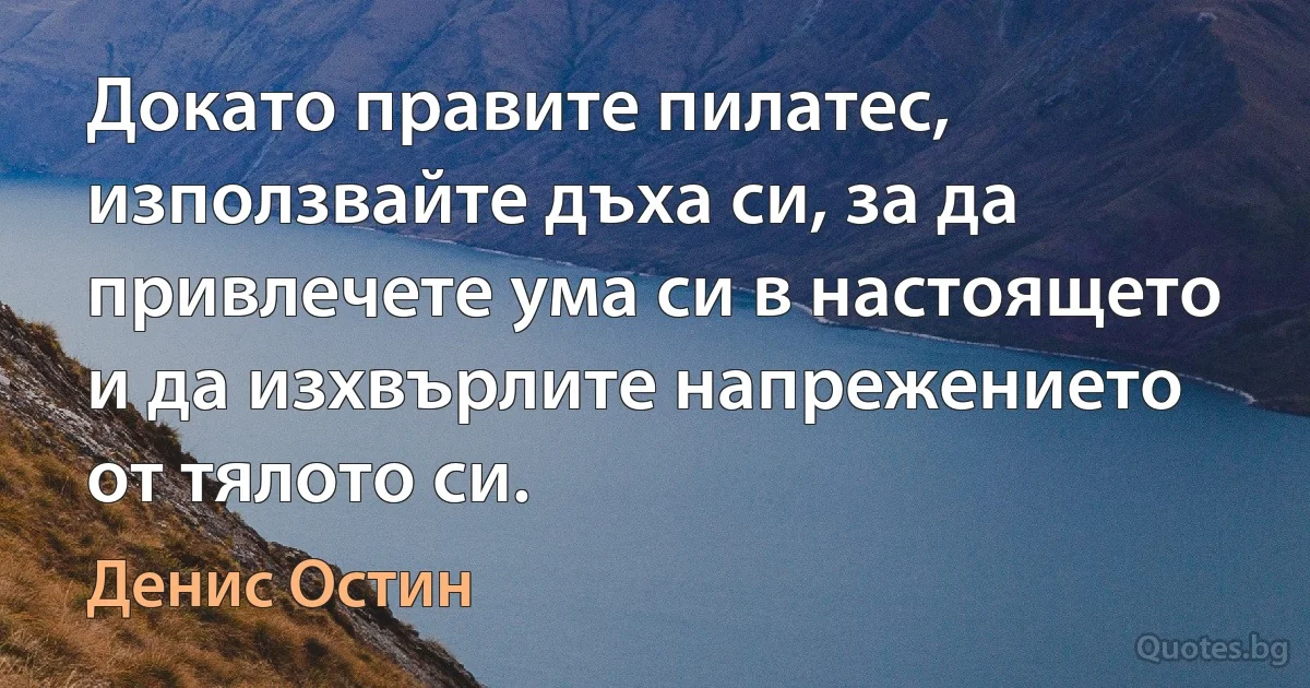 Докато правите пилатес, използвайте дъха си, за да привлечете ума си в настоящето и да изхвърлите напрежението от тялото си. (Денис Остин)