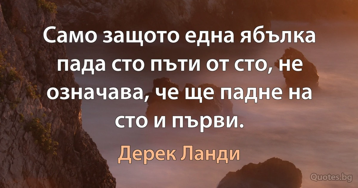 Само защото една ябълка пада сто пъти от сто, не означава, че ще падне на сто и първи. (Дерек Ланди)