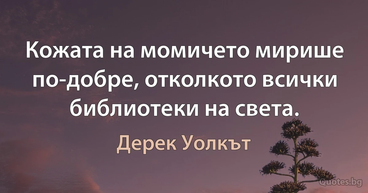 Кожата на момичето мирише по-добре, отколкото всички библиотеки на света. (Дерек Уолкът)