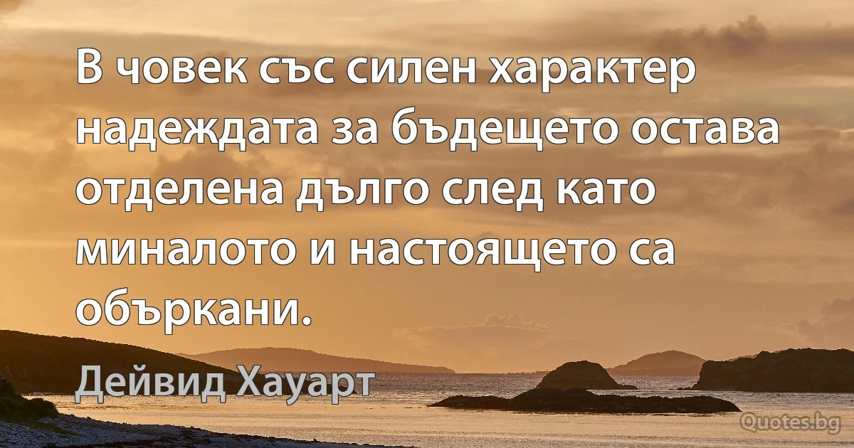 В човек със силен характер надеждата за бъдещето остава отделена дълго след като миналото и настоящето са объркани. (Дейвид Хауарт)