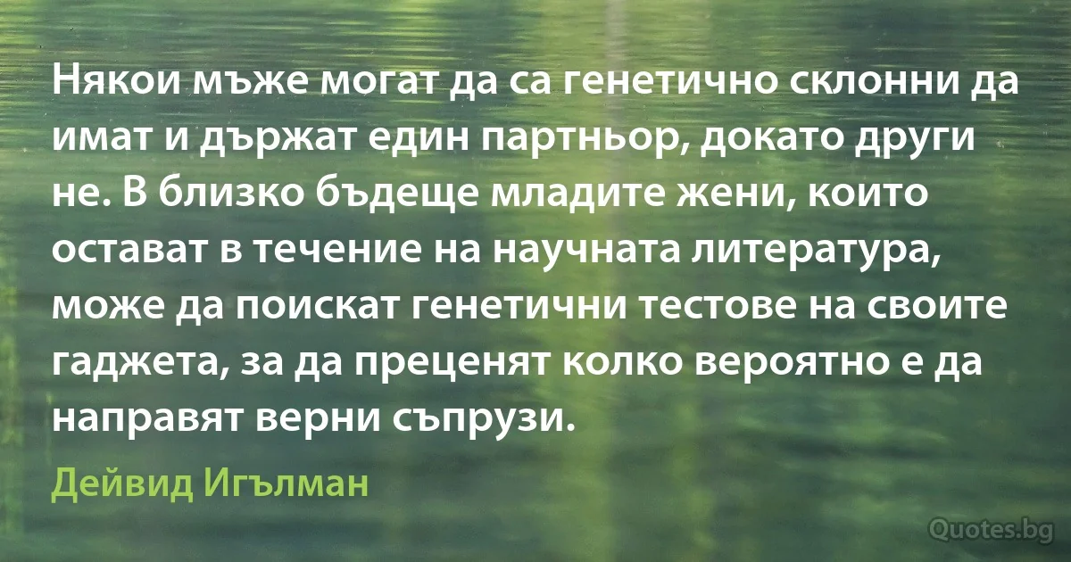 Някои мъже могат да са генетично склонни да имат и държат един партньор, докато други не. В близко бъдеще младите жени, които остават в течение на научната литература, може да поискат генетични тестове на своите гаджета, за да преценят колко вероятно е да направят верни съпрузи. (Дейвид Игълман)