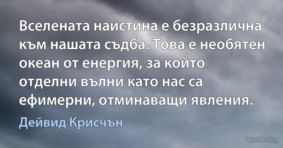 Вселената наистина е безразлична към нашата съдба. Това е необятен океан от енергия, за който отделни вълни като нас са ефимерни, отминаващи явления. (Дейвид Крисчън)