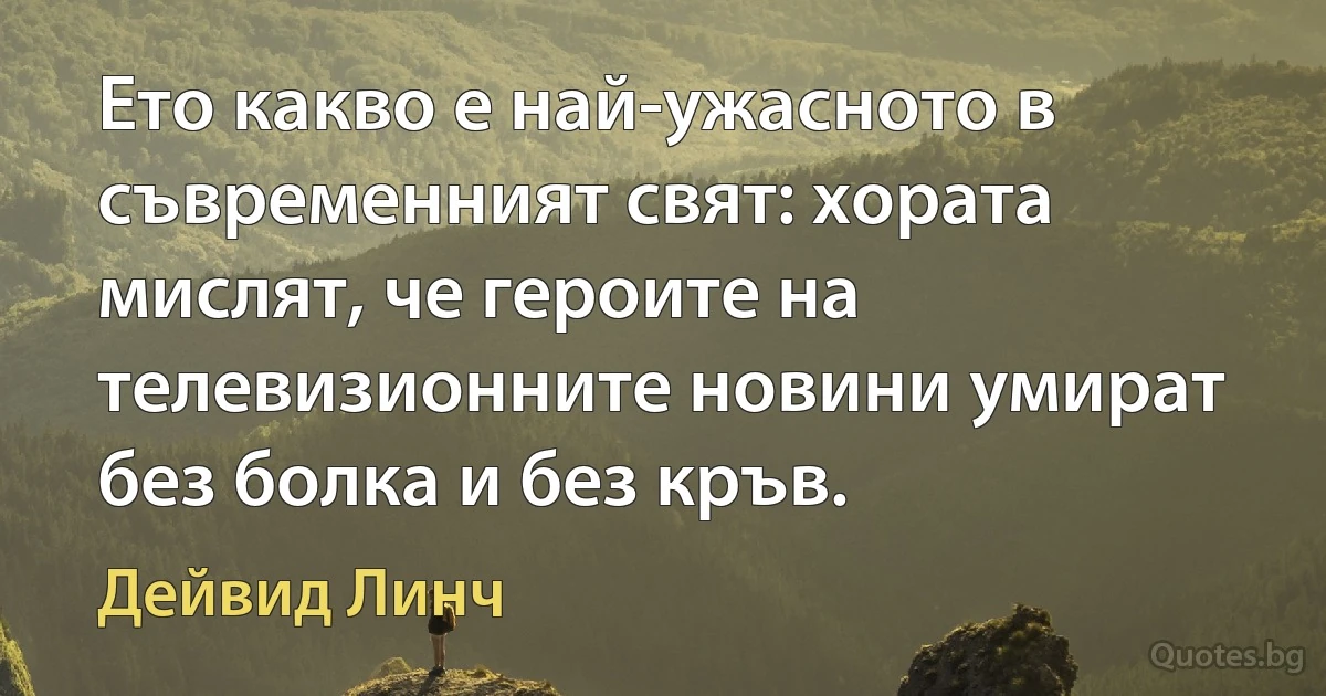 Ето какво е най-ужасното в съвременният свят: хората мислят, че героите на телевизионните новини умират без болка и без кръв. (Дейвид Линч)