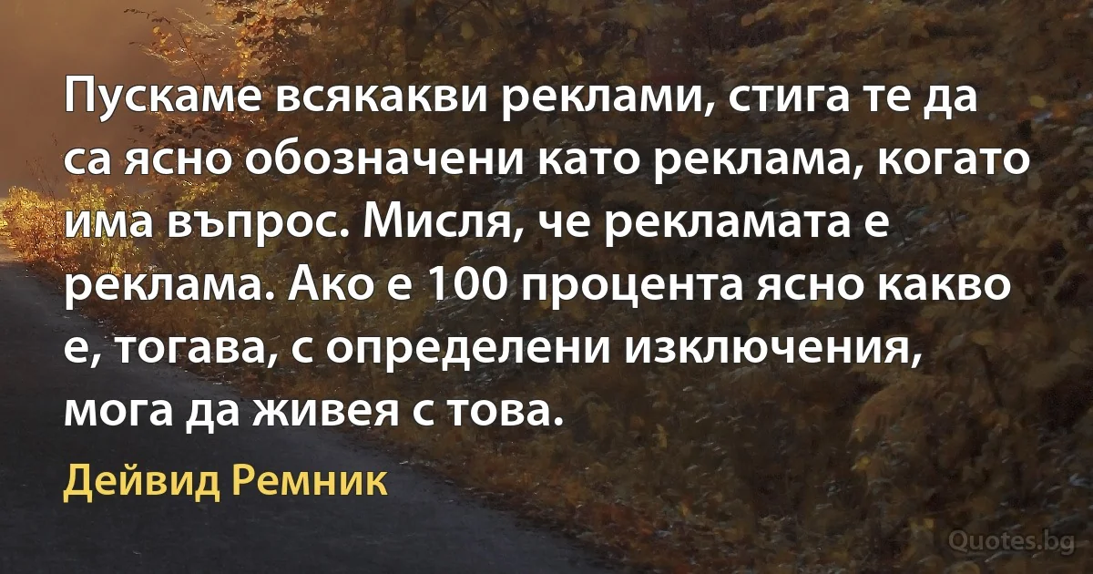 Пускаме всякакви реклами, стига те да са ясно обозначени като реклама, когато има въпрос. Мисля, че рекламата е реклама. Ако е 100 процента ясно какво е, тогава, с определени изключения, мога да живея с това. (Дейвид Ремник)