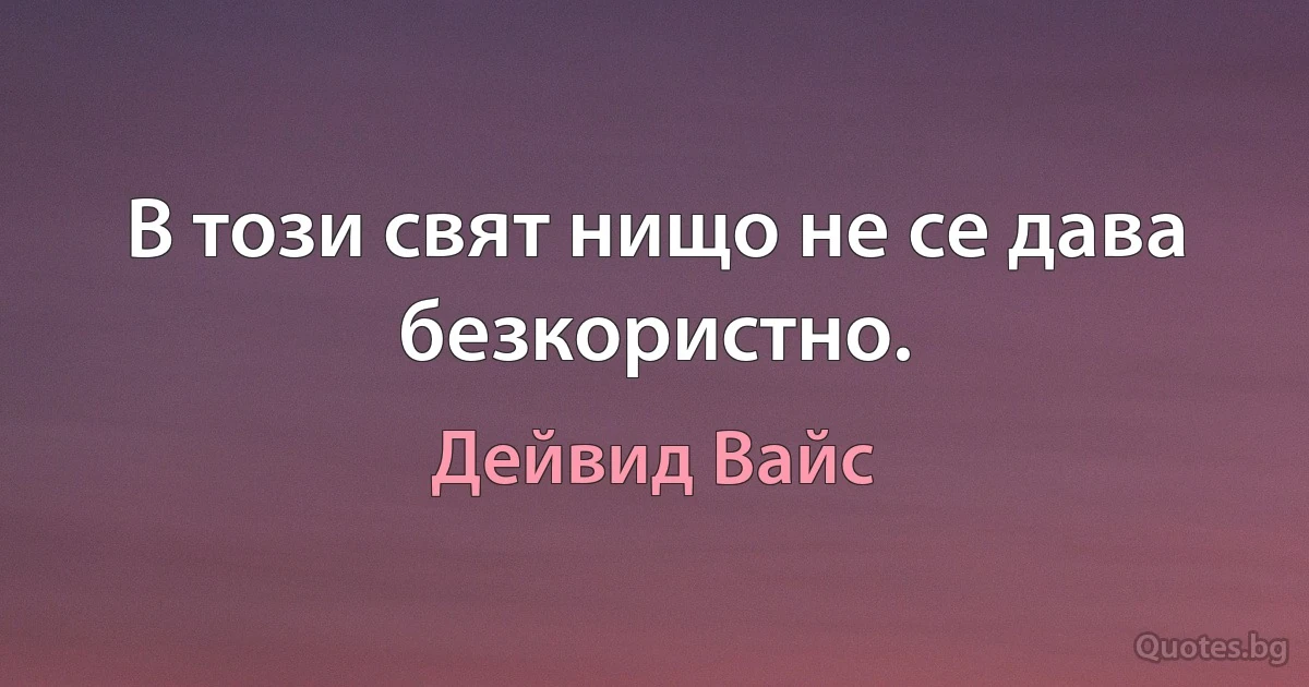 В този свят нищо не се дава безкористно. (Дейвид Вайс)