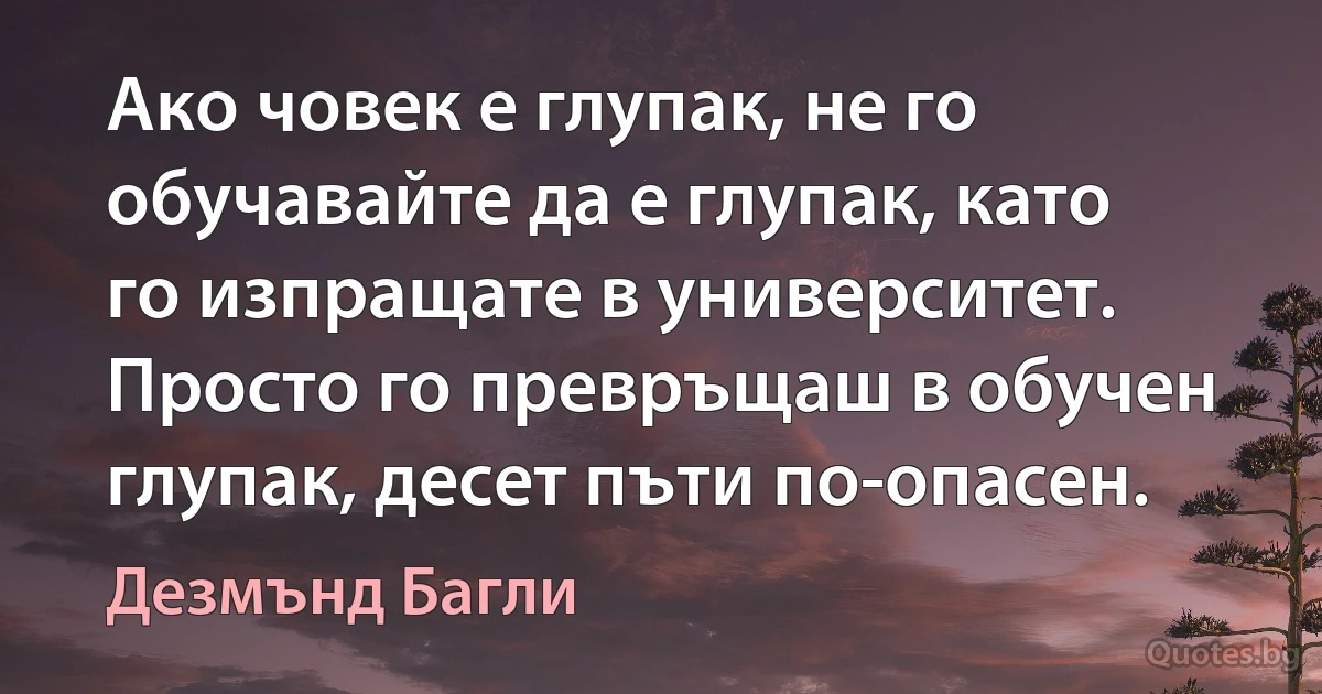 Ако човек е глупак, не го обучавайте да е глупак, като го изпращате в университет. Просто го превръщаш в обучен глупак, десет пъти по-опасен. (Дезмънд Багли)