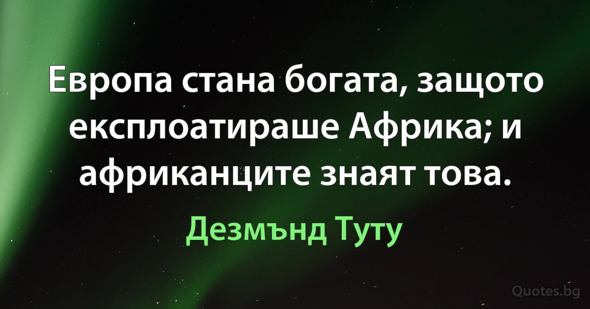 Европа стана богата, защото експлоатираше Африка; и африканците знаят това. (Дезмънд Туту)