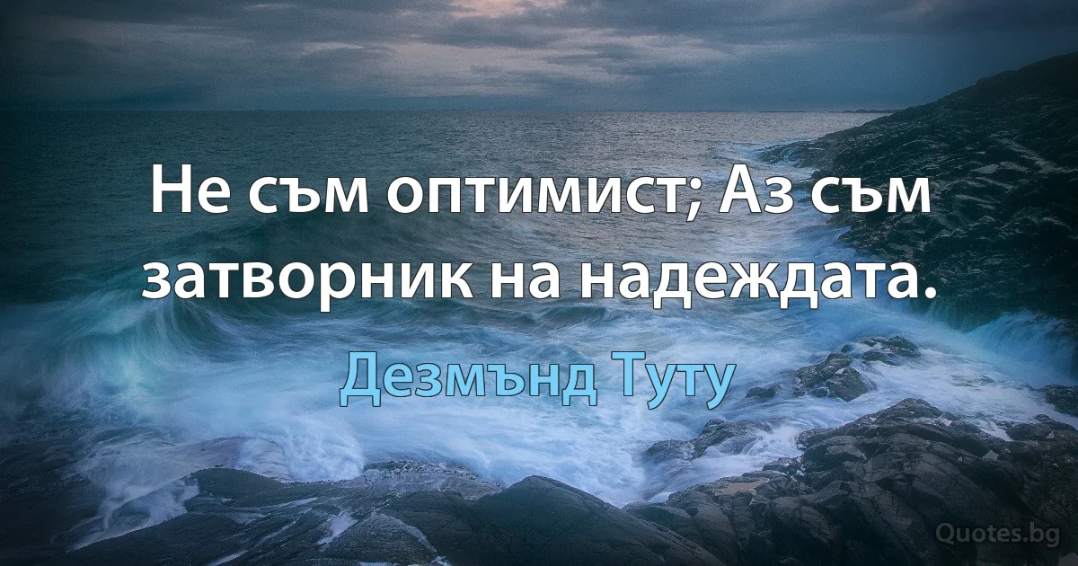 Не съм оптимист; Аз съм затворник на надеждата. (Дезмънд Туту)