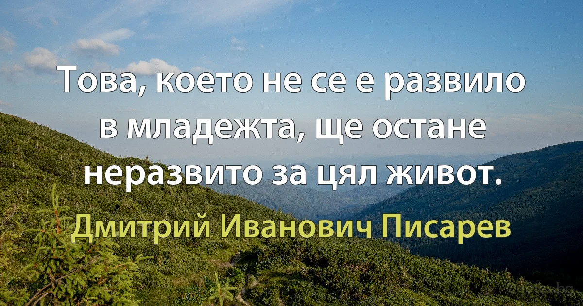 Това, което не се е развило в младежта, ще остане неразвито за цял живот. (Дмитрий Иванович Писарев)