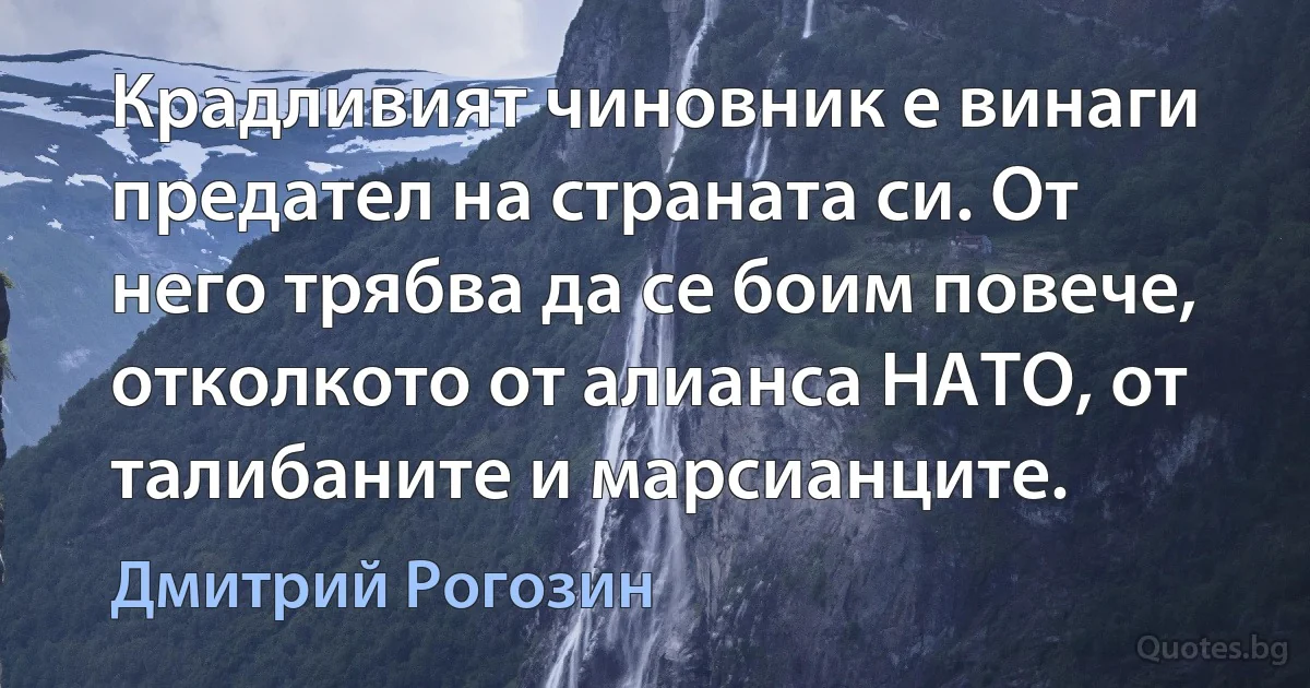 Крадливият чиновник е винаги предател на страната си. От него трябва да се боим повече, отколкото от алианса НАТО, от талибаните и марсианците. (Дмитрий Рогозин)