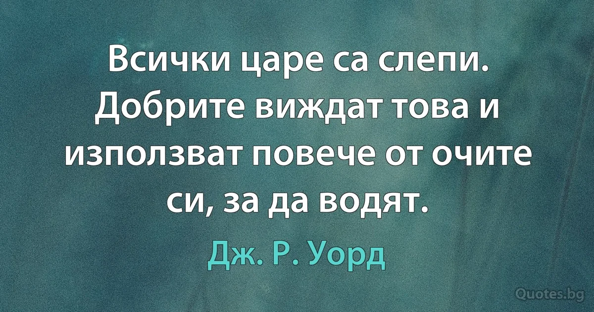 Всички царе са слепи. Добрите виждат това и използват повече от очите си, за да водят. (Дж. Р. Уорд)