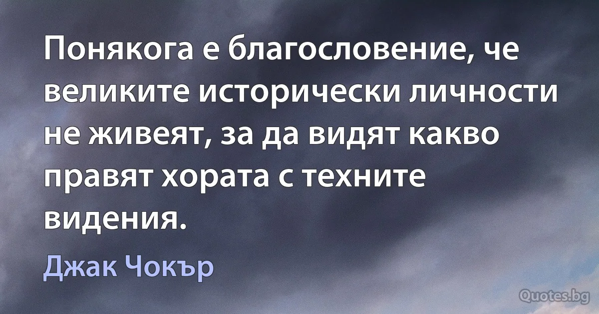 Понякога е благословение, че великите исторически личности не живеят, за да видят какво правят хората с техните видения. (Джак Чокър)