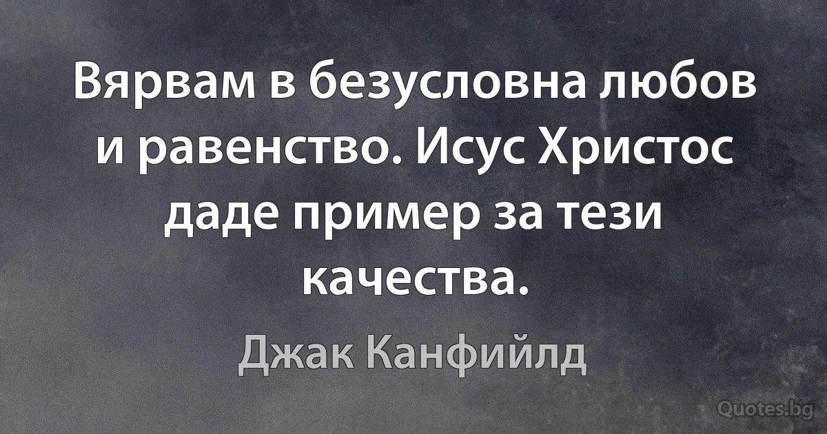 Вярвам в безусловна любов и равенство. Исус Христос даде пример за тези качества. (Джак Канфийлд)