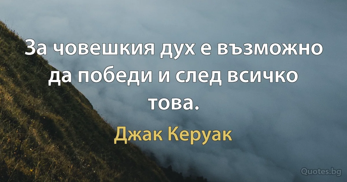 За човешкия дух е възможно да победи и след всичко това. (Джак Керуак)