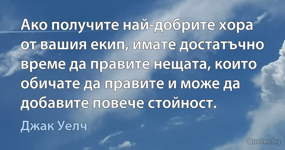 Ако получите най-добрите хора от вашия екип, имате достатъчно време да правите нещата, които обичате да правите и може да добавите повече стойност. (Джак Уелч)