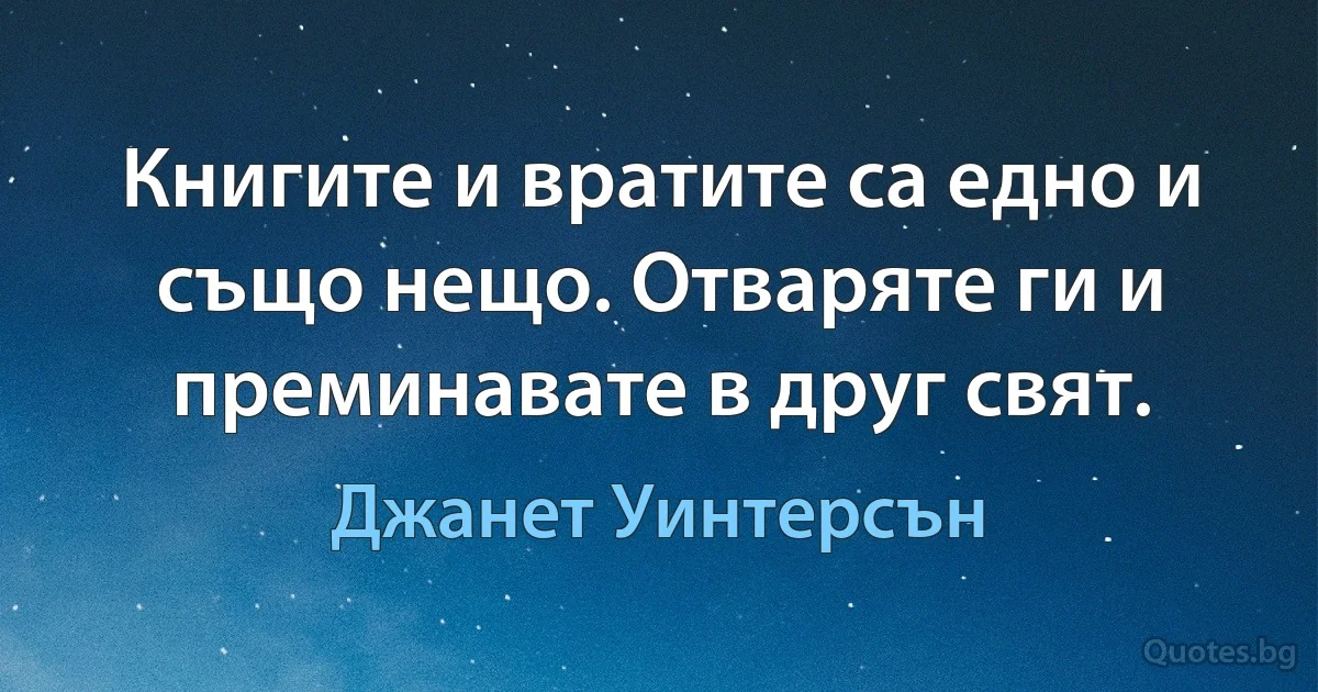 Книгите и вратите са едно и също нещо. Отваряте ги и преминавате в друг свят. (Джанет Уинтерсън)