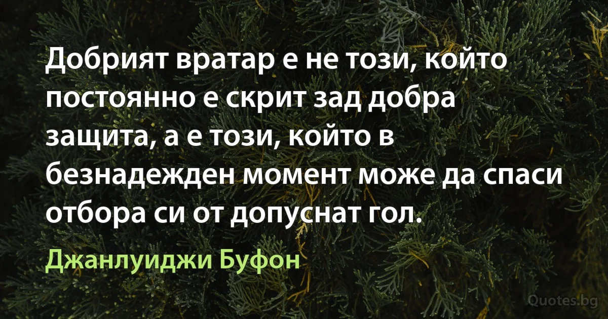 Добрият вратар е не този, който постоянно е скрит зад добра защита, а е този, който в безнадежден момент може да спаси отбора си от допуснат гол. (Джанлуиджи Буфон)