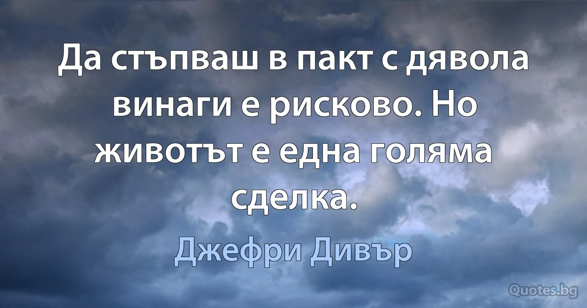 Да стъпваш в пакт с дявола винаги е рисково. Но животът е една голяма сделка. (Джефри Дивър)