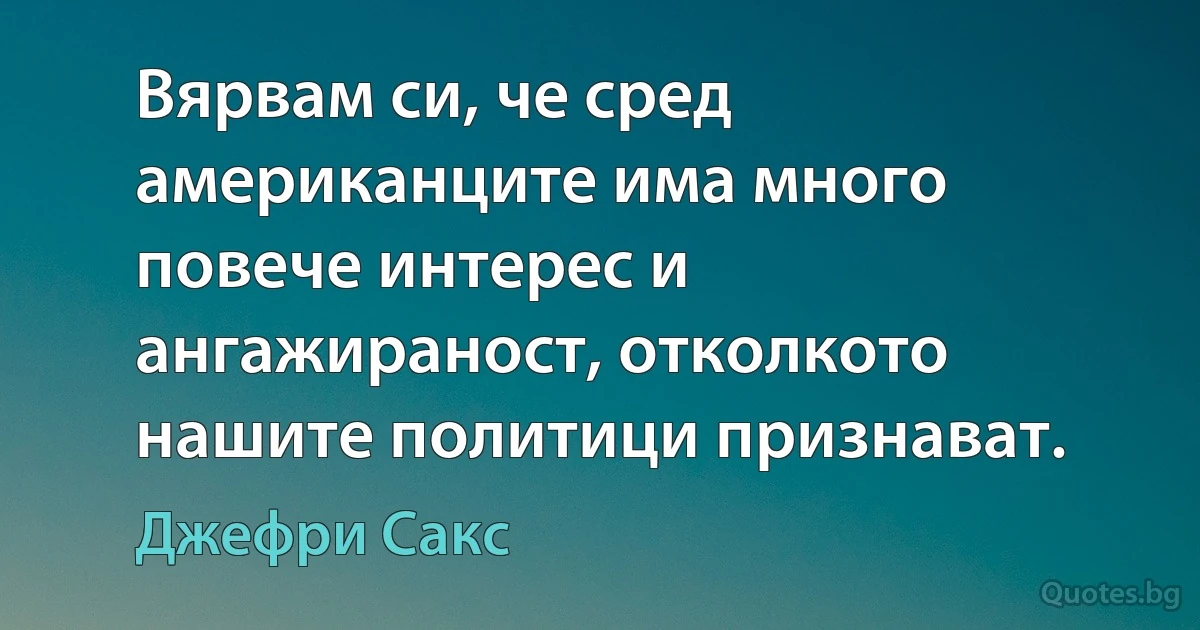 Вярвам си, че сред американците има много повече интерес и ангажираност, отколкото нашите политици признават. (Джефри Сакс)