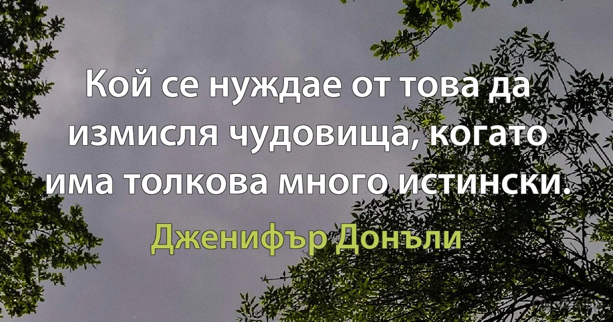 Кой се нуждае от това да измисля чудовища, когато има толкова много истински. (Дженифър Донъли)