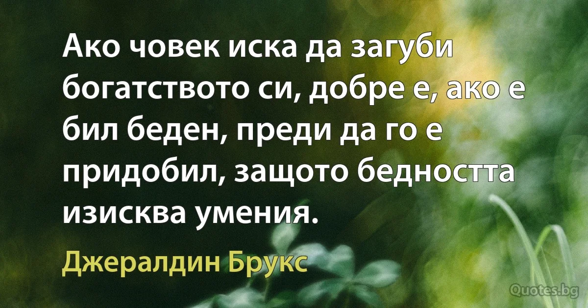 Ако човек иска да загуби богатството си, добре е, ако е бил беден, преди да го е придобил, защото бедността изисква умения. (Джералдин Брукс)