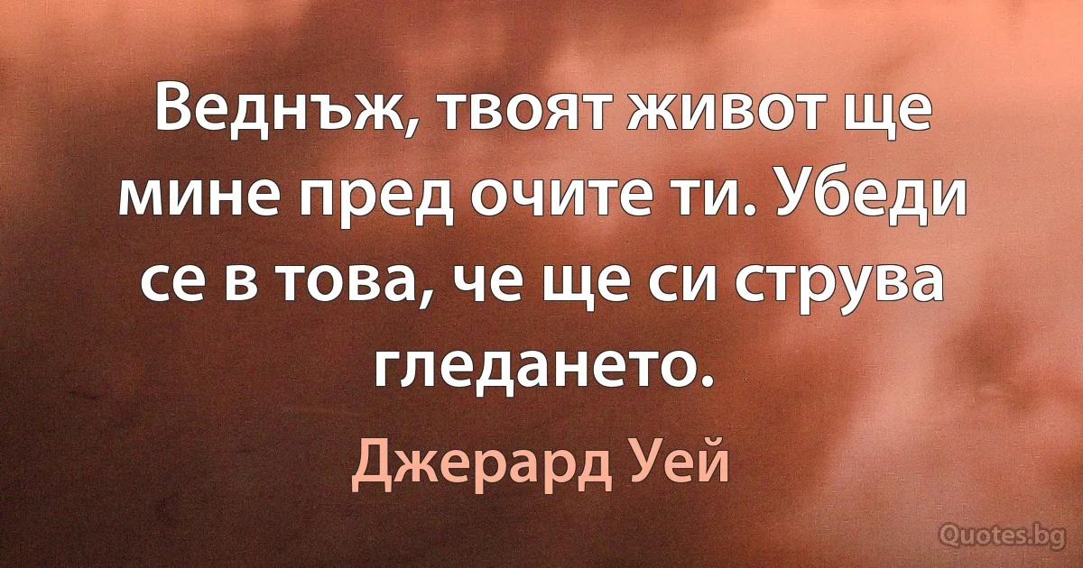 Веднъж, твоят живот ще мине пред очите ти. Убеди се в това, че ще си струва гледането. (Джерард Уей)