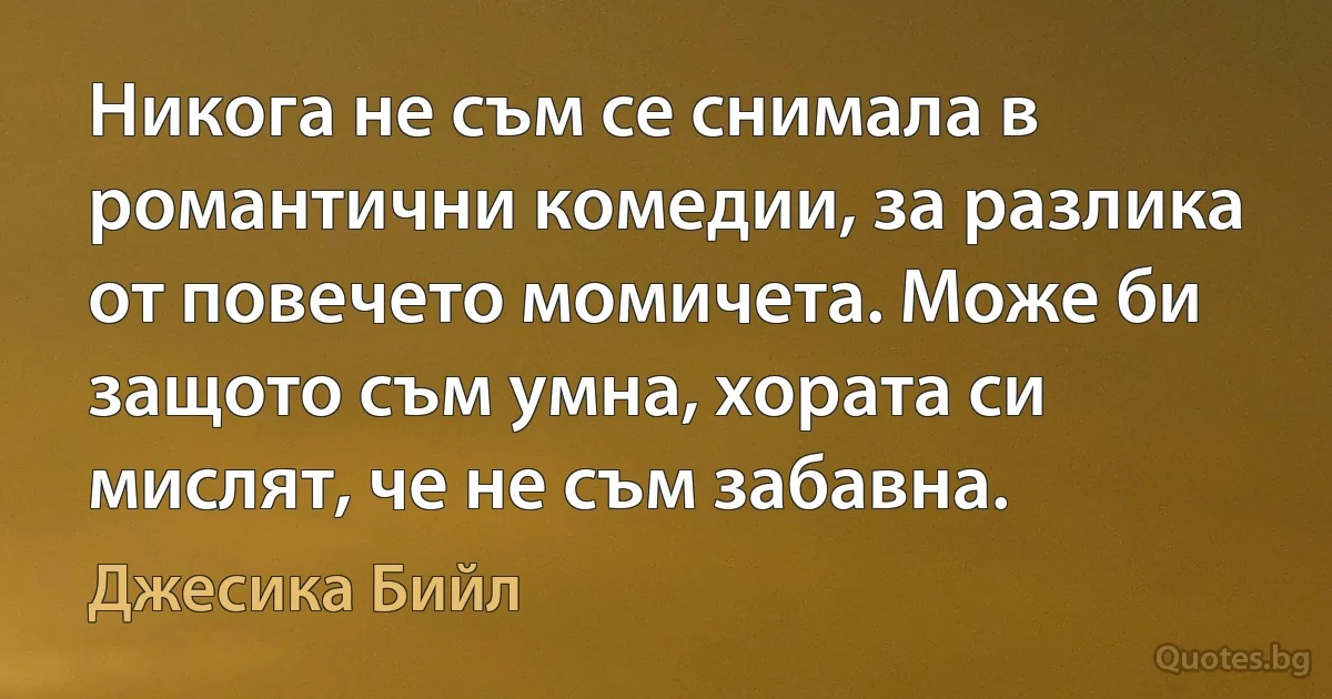 Никога не съм се снимала в романтични комедии, за разлика от повечето момичета. Може би защото съм умна, хората си мислят, че не съм забавна. (Джесика Бийл)